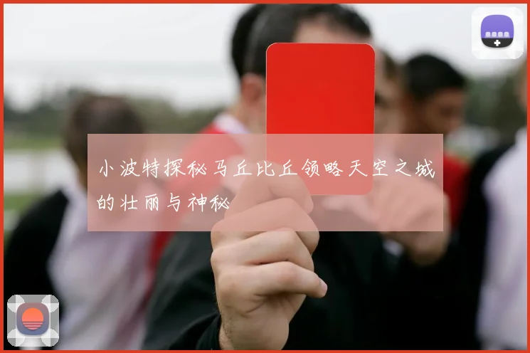 小波特探秘马丘比丘领略天空之城的壮丽与神秘