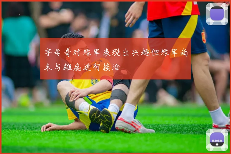 字母哥对绿军表现出兴趣但绿军尚未与雄鹿进行接洽