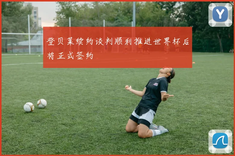 登贝莱续约谈判顺利推进世界杯后将正式签约