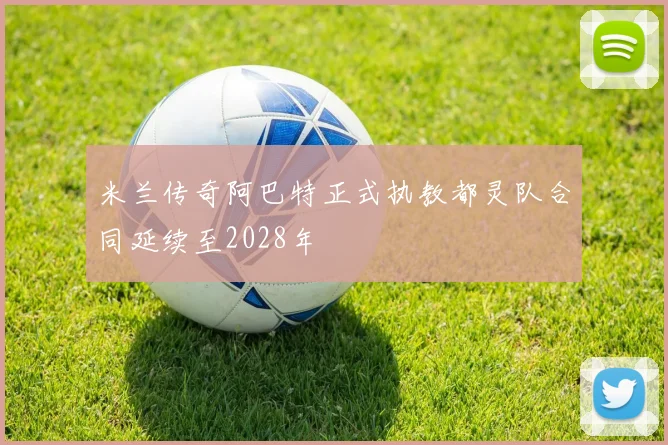 米兰传奇阿巴特正式执教都灵队合同延续至2028年