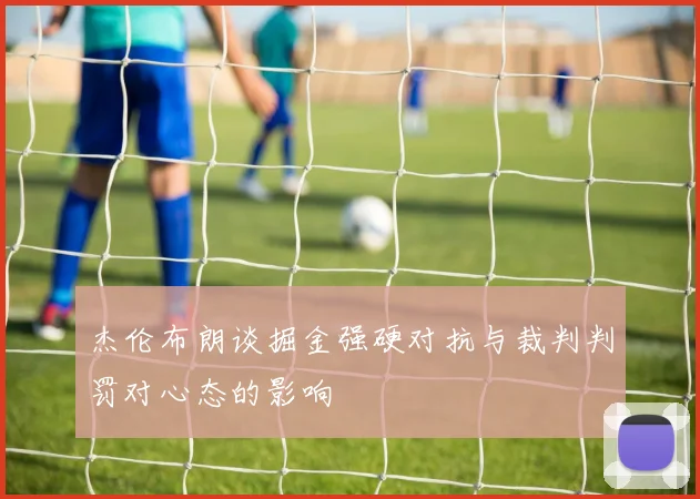 杰伦布朗谈掘金强硬对抗与裁判判罚对心态的影响