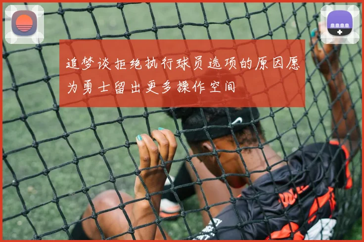 追梦谈拒绝执行球员选项的原因愿为勇士留出更多操作空间