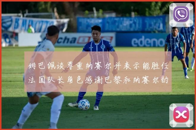 姆巴佩谈尊重纳赛尔并表示能胜任法国队长角色感谢巴黎和纳赛尔的支持