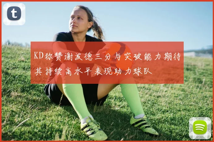 KD称赞谢泼德三分与突破能力期待其持续高水平表现助力球队