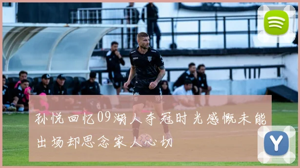 孙悦回忆09湖人夺冠时光感慨未能出场却思念家人心切
