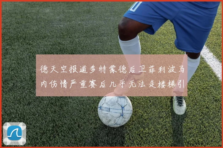 德天空报道多特蒙德后卫菲利波马内伤情严重赛后几乎无法走楼梯引发关注
