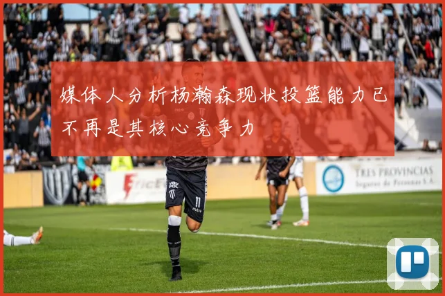 媒体人分析杨瀚森现状投篮能力已不再是其核心竞争力