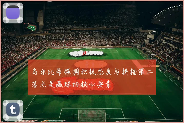 乌尔比希强调积极态度与拼抢第二落点是赢球的核心要素