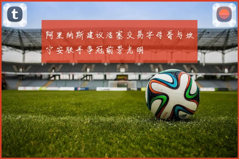 阿里纳斯建议活塞交易字母哥与坎宁安联手争冠前景光明