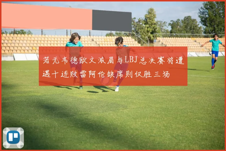 若无韦德欧文浓眉与LBJ总决赛将遭遇十连败雷阿伦缺席则仅胜三场
