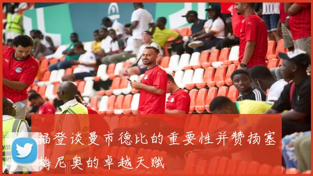 福登谈曼市德比的重要性并赞扬塞梅尼奥的卓越天赋