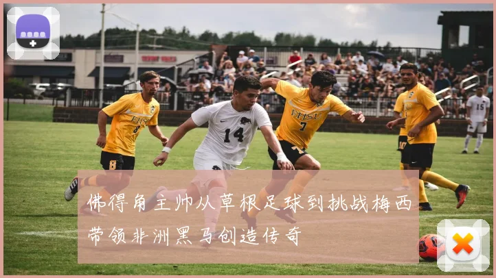 佛得角主帅从草根足球到挑战梅西带领非洲黑马创造传奇