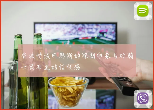 香波特谈巴恩斯的深刻印象与对骑士莫布里的信任感