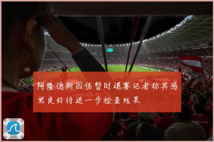 阿隆德斯因伤暂时退赛记者称其感觉良好待进一步检查结果