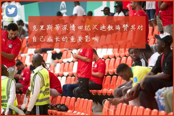 克里斯蒂深情回忆汉迪教诲赞其对自己成长的重要影响