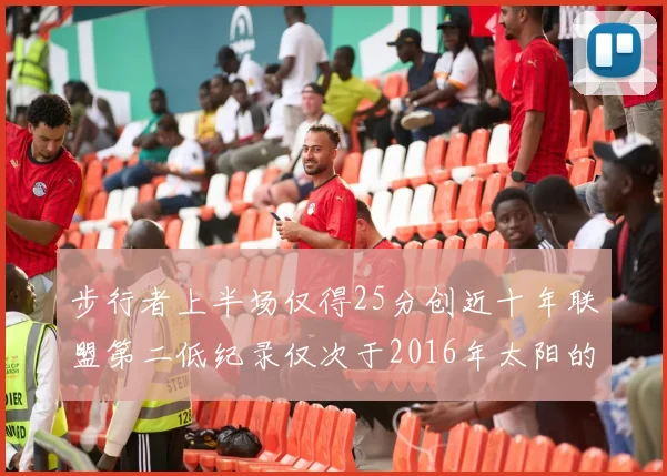 步行者上半场仅得25分创近十年联盟第二低纪录仅次于2016年太阳的22分