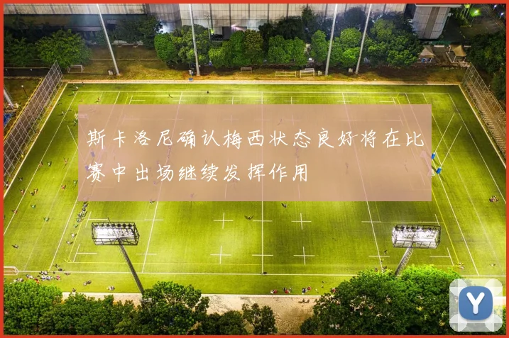 斯卡洛尼确认梅西状态良好将在比赛中出场继续发挥作用