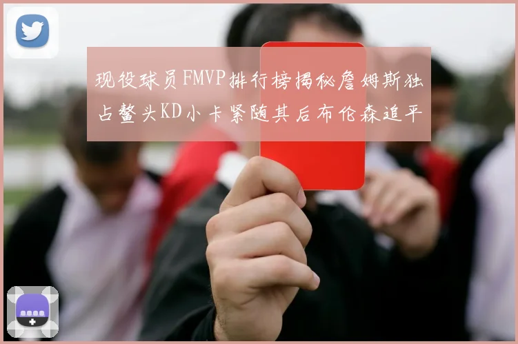 现役球员FMVP排行榜揭秘詹姆斯独占鳌头KD小卡紧随其后布伦森追平库里约基奇等