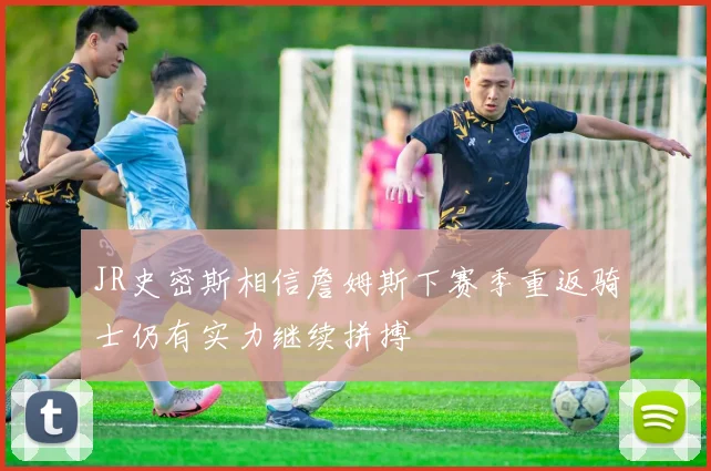 JR史密斯相信詹姆斯下赛季重返骑士仍有实力继续拼搏