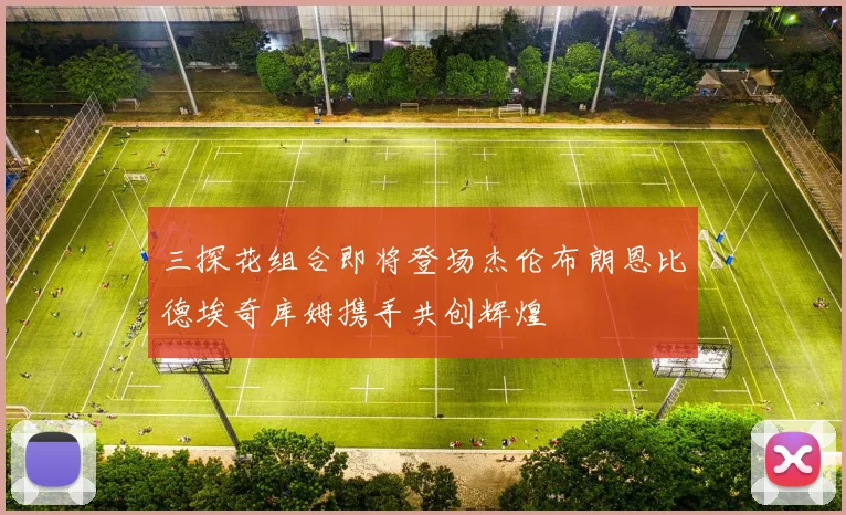 三探花组合即将登场杰伦布朗恩比德埃奇库姆携手共创辉煌