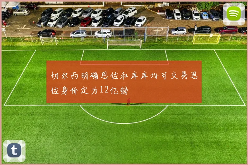 切尔西明确恩佐和库库均可交易恩佐身价定为12亿镑