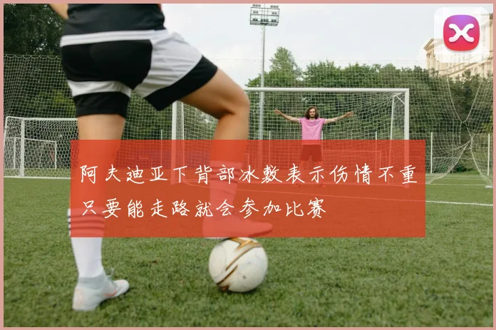 阿夫迪亚下背部冰敷表示伤情不重只要能走路就会参加比赛