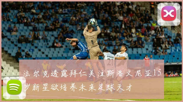 法尔克透露拜仁关注斯洛文尼亚15岁新星欲培养未来足球天才