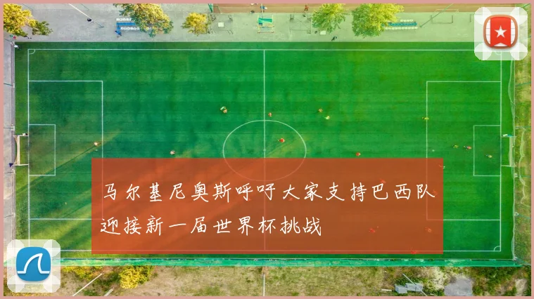 马尔基尼奥斯呼吁大家支持巴西队迎接新一届世界杯挑战