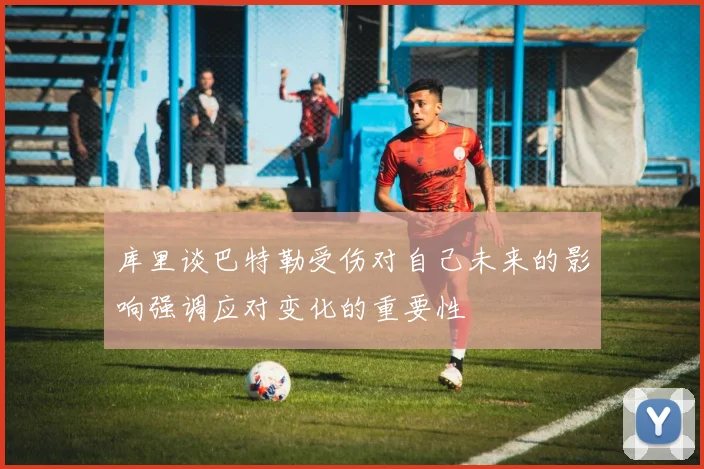 库里谈巴特勒受伤对自己未来的影响强调应对变化的重要性