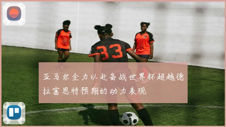 亚马尔全力以赴备战世界杯超越德拉富恩特预期的动力表现