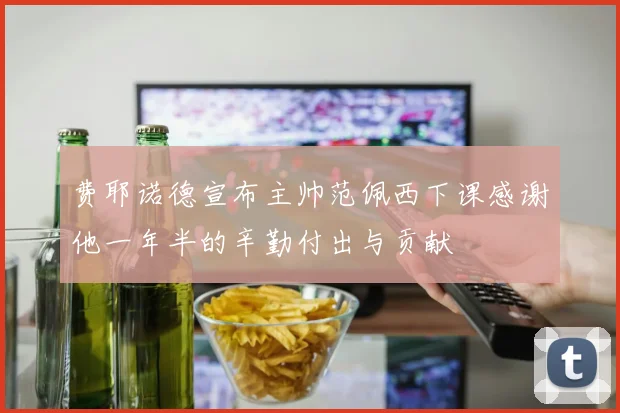 费耶诺德宣布主帅范佩西下课感谢他一年半的辛勤付出与贡献