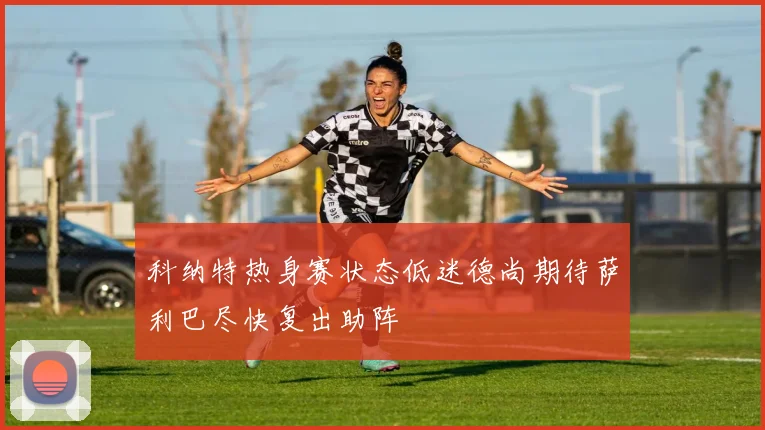 科纳特热身赛状态低迷德尚期待萨利巴尽快复出助阵